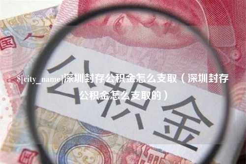 娄底深圳封存公积金怎么支取（深圳封存公积金怎么支取的）