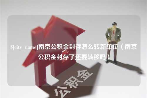 娄底南京公积金封存怎么转新单位（南京公积金封存了还要转移吗）