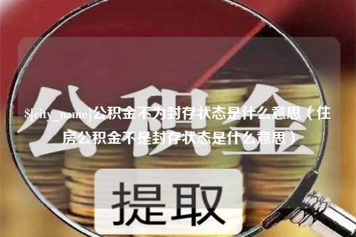 娄底公积金不为封存状态是什么意思（住房公积金不是封存状态是什么意思）